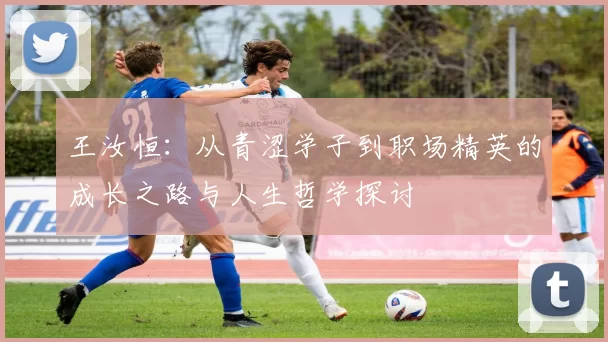 王汝恒：从青涩学子到职场精英的成长之路与人生哲学探讨