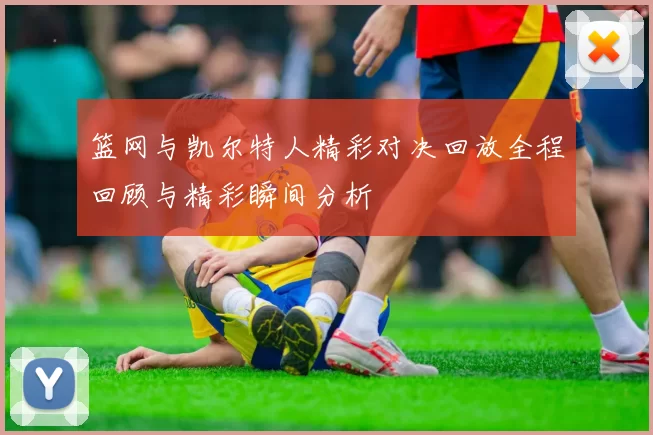 篮网与凯尔特人精彩对决回放全程回顾与精彩瞬间分析