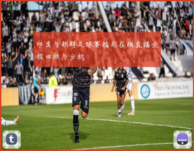 印度与朝鲜足球赛精彩在线直播全程回顾与分析