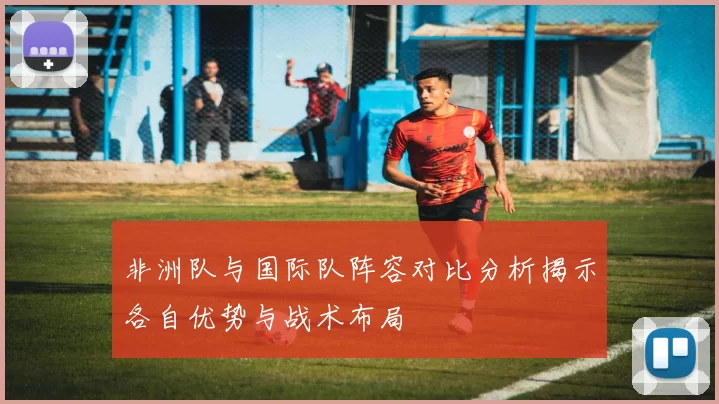 非洲队与国际队阵容对比分析揭示各自优势与战术布局