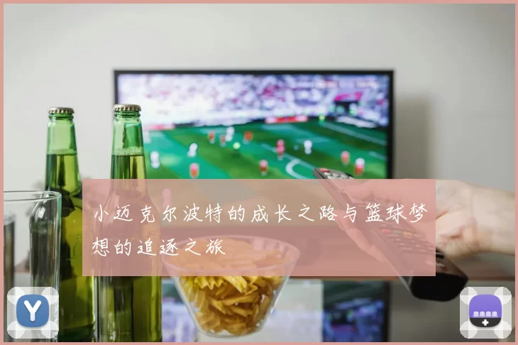 小迈克尔波特的成长之路与篮球梦想的追逐之旅