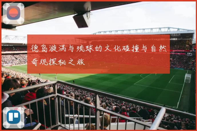 德岛漩涡与琉球的文化碰撞与自然奇观探秘之旅