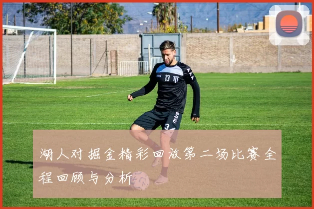 湖人对掘金精彩回放第二场比赛全程回顾与分析