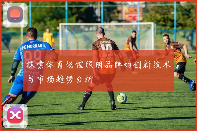 探索体育场馆照明品牌的创新技术与市场趋势分析