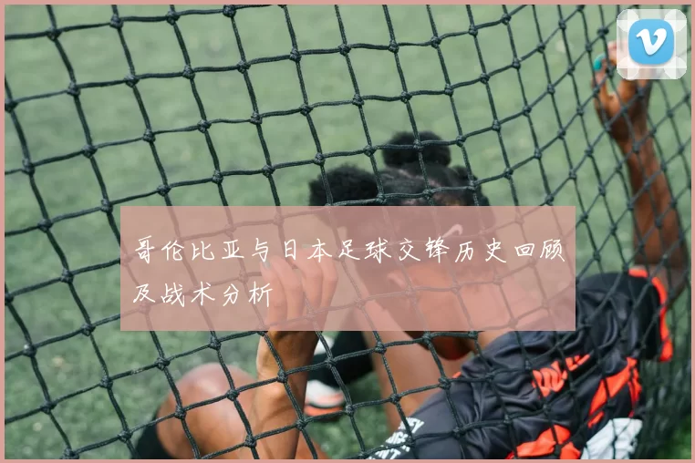 哥伦比亚与日本足球交锋历史回顾及战术分析