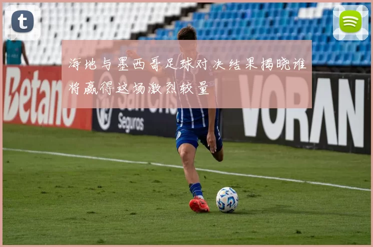 海地与墨西哥足球对决结果揭晓谁将赢得这场激烈较量