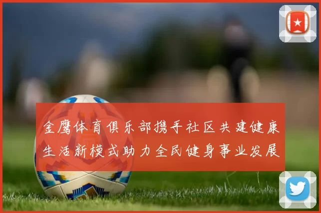 金鹰体育俱乐部携手社区共建健康生活新模式助力全民健身事业发展