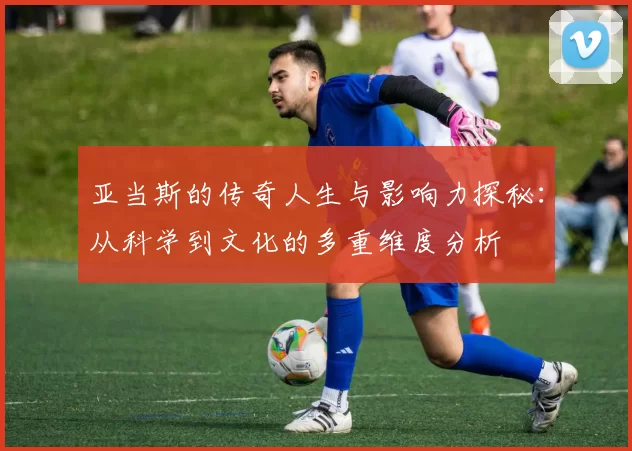 亚当斯的传奇人生与影响力探秘：从科学到文化的多重维度分析