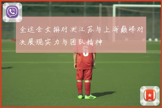 全运会女排对决江苏与上海巅峰对决展现实力与团队精神