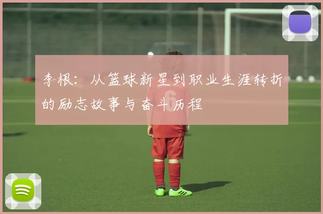 李根：从篮球新星到职业生涯转折的励志故事与奋斗历程