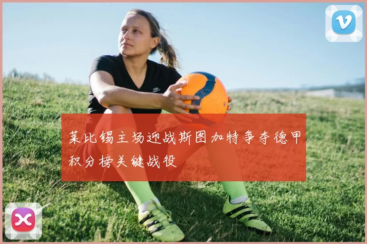 莱比锡主场迎战斯图加特争夺德甲积分榜关键战役