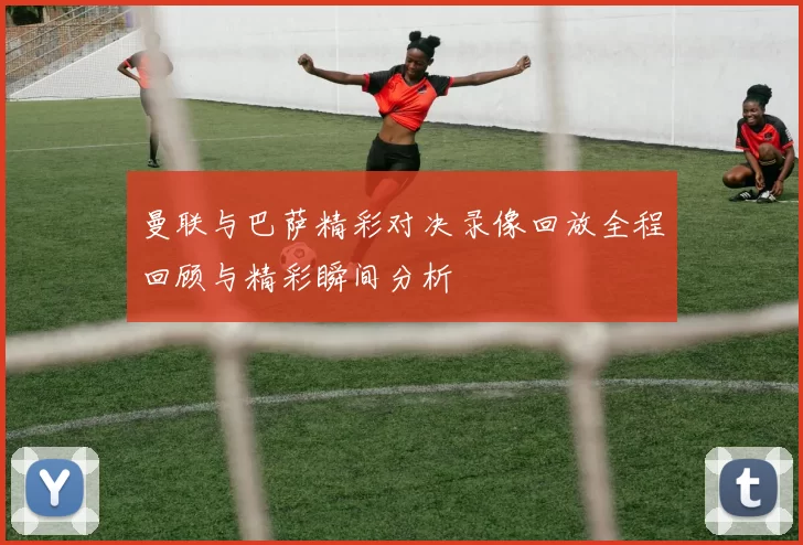 曼联与巴萨精彩对决录像回放全程回顾与精彩瞬间分析